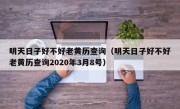 明天日子好不好老黄历查询（明天日子好不好老黄历查询2020年3月8号）