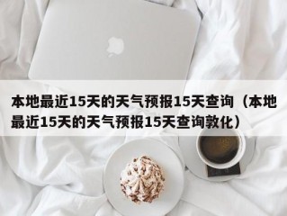 本地最近15天的天气预报15天查询（本地最近15天的天气预报15天查询敦化）