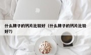 什么牌子的钙片比较好（什么牌子的钙片比较好?）