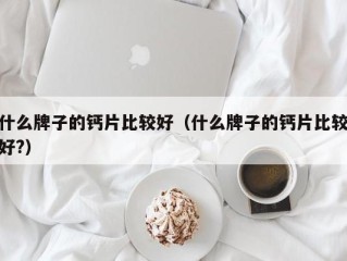 什么牌子的钙片比较好（什么牌子的钙片比较好?）