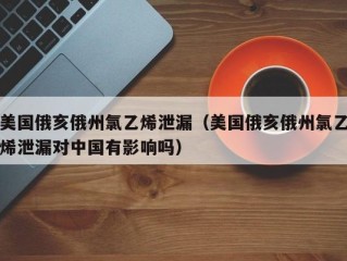 美国俄亥俄州氯乙烯泄漏（美国俄亥俄州氯乙烯泄漏对中国有影响吗）