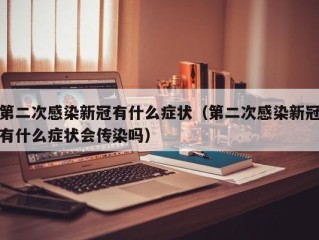 第二次感染新冠有什么症状（第二次感染新冠有什么症状会传染吗）