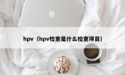 hpv（hpv检查是什么检查项目）