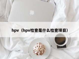 hpv（hpv检查是什么检查项目）