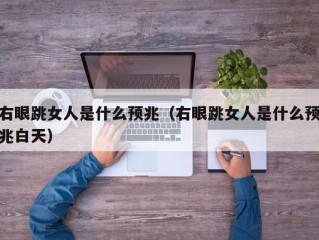 右眼跳女人是什么预兆（右眼跳女人是什么预兆白天）