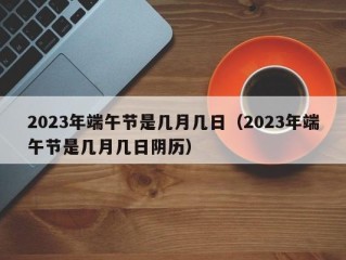 2023年端午节是几月几日（2023年端午节是几月几日阴历）