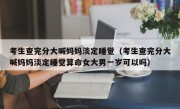 考生查完分大喊妈妈淡定睡觉（考生查完分大喊妈妈淡定睡觉算命女大男一岁可以吗）