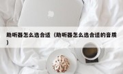 助听器怎么选合适（助听器怎么选合适的音质）