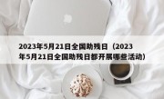 2023年5月21日全国助残日（2023年5月21日全国助残日都开展哪些活动）