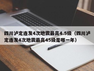 四川泸定连发4次地震最高4.5级（四川泸定连发4次地震最高45级是哪一年）