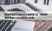 杭州阿里巴巴由122亿减资至1亿（杭州阿里巴巴由122亿减资至1亿敏）