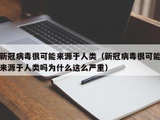 新冠病毒很可能来源于人类（新冠病毒很可能来源于人类吗为什么这么严重）