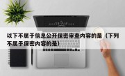 以下不属于信息公开保密审查内容的是（下列不属于保密内容的是）