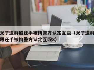 父子遭群殴还手被拘警方认定互殴（父子遭群殴还手被拘警方认定互殴8）