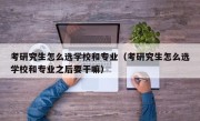 考研究生怎么选学校和专业（考研究生怎么选学校和专业之后要干嘛）