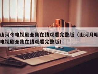 山河令电视剧全集在线观看完整版（山河月明电视剧全集在线观看完整版）