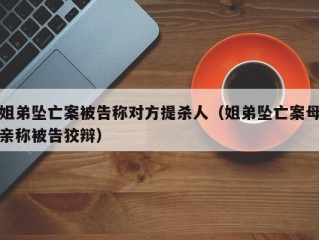 姐弟坠亡案被告称对方提杀人（姐弟坠亡案母亲称被告狡辩）