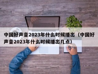 中国好声音2023年什么时候播出（中国好声音2023年什么时候播出几点）