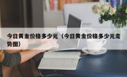 今日黄金价格多少元（今日黄金价格多少元走势图）