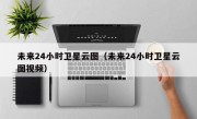 未来24小时卫星云图（未来24小时卫星云图视频）