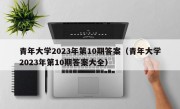 青年大学2023年第10期答案（青年大学2023年第10期答案大全）