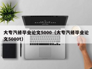 大专汽修毕业论文5000（大专汽修毕业论文5000t）