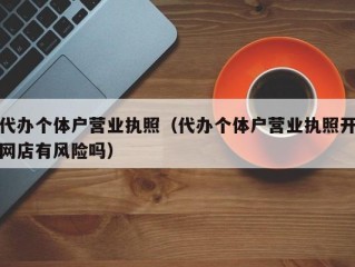 代办个体户营业执照（代办个体户营业执照开网店有风险吗）