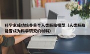 科学家成功培养首个人类胚胎模型（人类胚胎能否成为科学研究的材料）