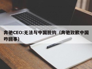 奔驰CEO:无法与中国脱钩（奔驰致歉中国咋回事）