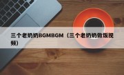 三个老奶奶BGMBGM（三个老奶奶做饭视频）