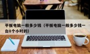 平板电脑一般多少钱（平板电脑一般多少钱一台8个小时的）