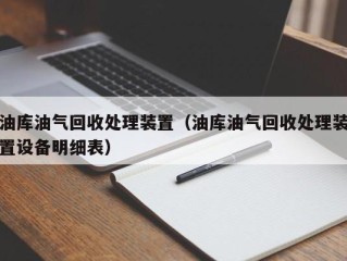 油库油气回收处理装置（油库油气回收处理装置设备明细表）