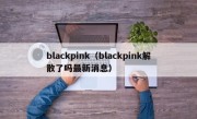 blackpink（blackpink解散了吗最新消息）