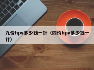 九价hpv多少钱一针（四价hpv多少钱一针）