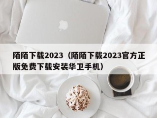 陌陌下载2023（陌陌下载2023官方正版免费下载安装华卫手机）