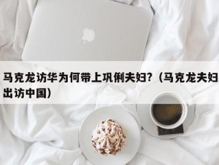 马克龙访华为何带上巩俐夫妇?（马克龙夫妇出访中国）