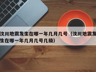 汶川地震发生在哪一年几月几号（汶川地震发生在哪一年几月几号几级）