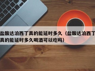 盐酸达泊西丁真的能延时多久（盐酸达泊西丁真的能延时多久喝酒可以吃吗）