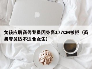 女孩应聘商务专员因身高177CM被拒（商务专员适不适合女生）