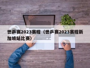 世乒赛2023赛程（世乒赛2023赛程新加坡站比赛）