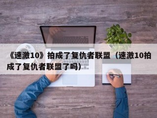 《速激10》拍成了复仇者联盟（速激10拍成了复仇者联盟了吗）