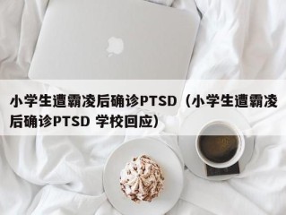 小学生遭霸凌后确诊PTSD（小学生遭霸凌后确诊PTSD 学校回应）