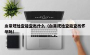 血常规检查能查出什么（血常规检查能查出怀孕吗）