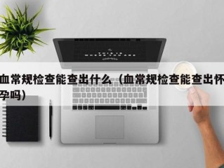 血常规检查能查出什么（血常规检查能查出怀孕吗）