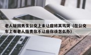 老人疑因男生公交上未让座将其骂哭（在公交车上有老人指责你不让座你该怎么办）