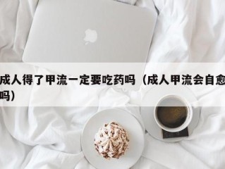 成人得了甲流一定要吃药吗（成人甲流会自愈吗）