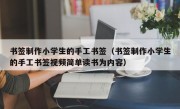 书签制作小学生的手工书签（书签制作小学生的手工书签视频简单读书为内容）