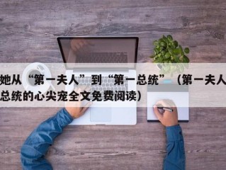 她从“第一夫人”到“第一总统”（第一夫人总统的心尖宠全文免费阅读）