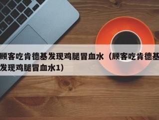 顾客吃肯德基发现鸡腿冒血水（顾客吃肯德基发现鸡腿冒血水1）