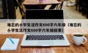 难忘的小学生活作文600字六年级（难忘的小学生活作文600字六年级叙事）